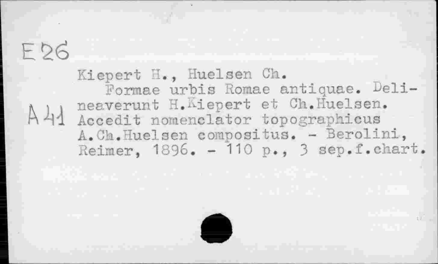 ﻿
Kiepert H., Huelsen Ch.
Formae urbis Romae antiquae. Deli-neaverunt H.Kiepert et Ch.Huelsen. Accedit nomenclator topographicus A.Ch.Huelsen corapositus. - Berolini, Reimer, 1896. - 110 p., 3 sep.f.chart.